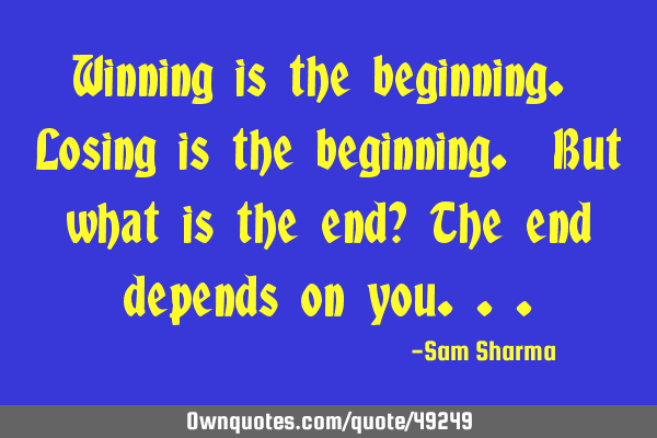 Winning is the beginning. Losing is the beginning. But what is the end? The end depends on