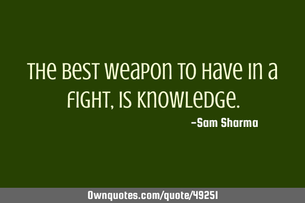 The best weapon to have in a fight, is