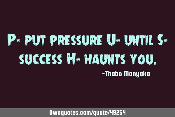 P- put pressure U- until S- success H- haunts