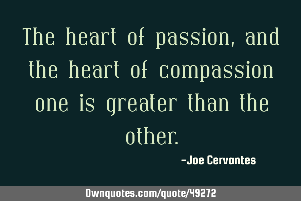 The heart of passion, and the heart of compassion one is greater than the