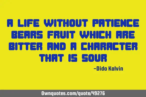 A life without patience bears fruit which are bitter and a character that is