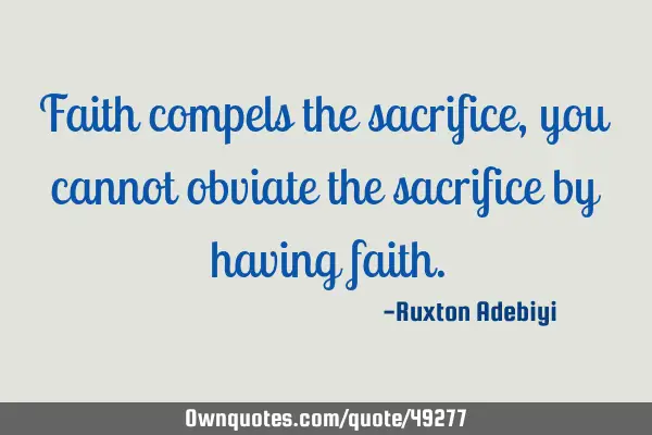 Faith compels the sacrifice, you cannot obviate the sacrifice by having