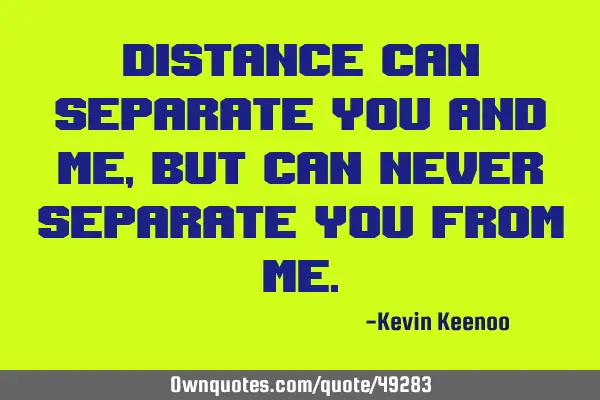 Distance can separate you and me, but can never separate you from