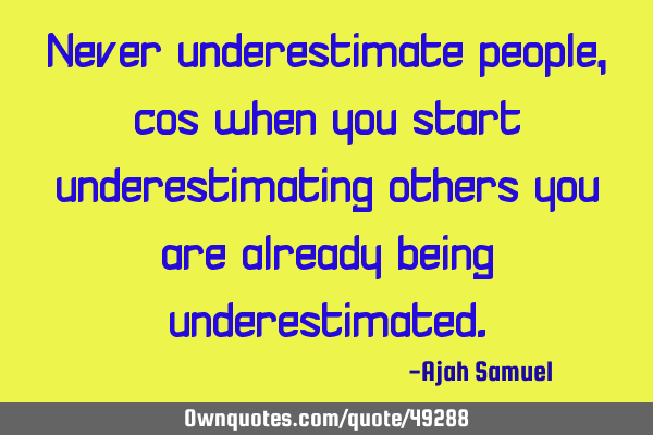 Never underestimate people, cos when you start underestimating others you are already being
