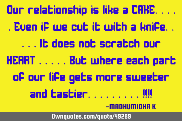 Our relationship is like a CAKE.....Even if we cut it with a knife.....it does not scratch our HEART