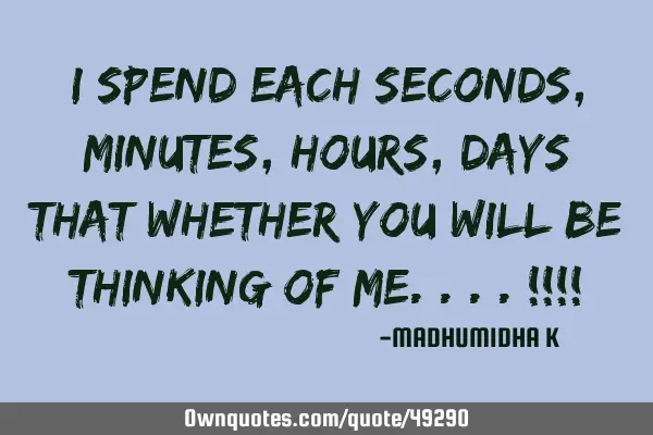 I spend each seconds,minutes,hours,days that whether you will be thinking of me....!!!!