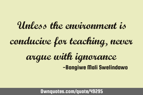 Unless the environment is conducive for teaching, never argue with