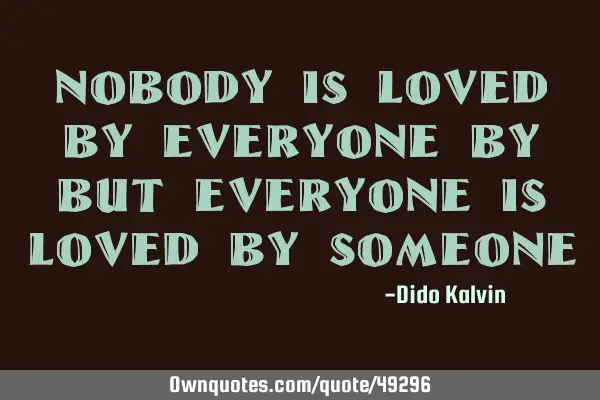 Nobody is loved by everyone by but everyone is loved by