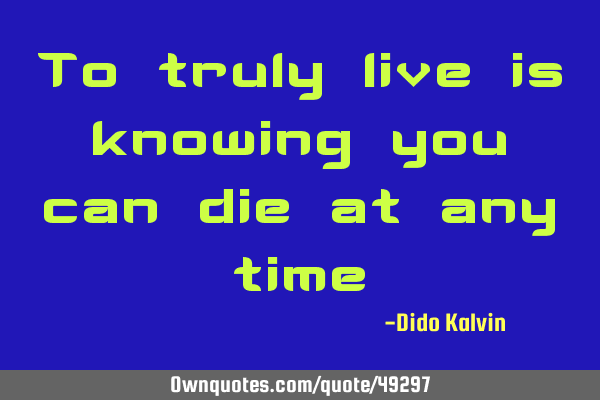 To truly live is knowing you can die at any