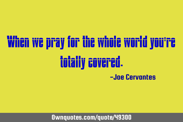 When we pray for the whole world you