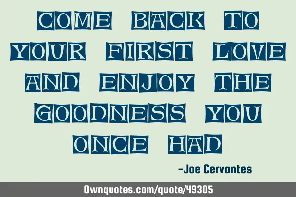 Come back to your first love, and enjoy the goodness you once