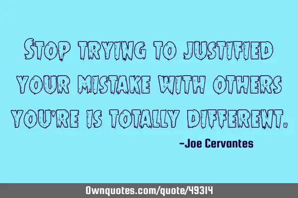 Stop trying to justified your mistake with others you