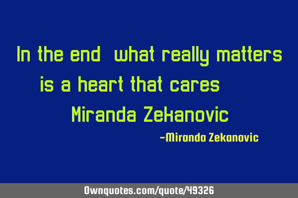 In the end, what really matters, is a heart that cares... Miranda Z