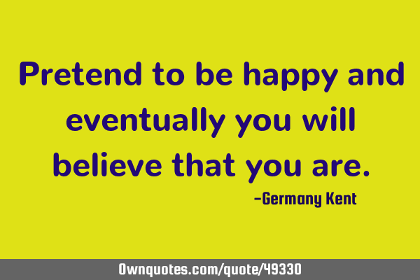 Pretend to be happy and eventually you will believe that you