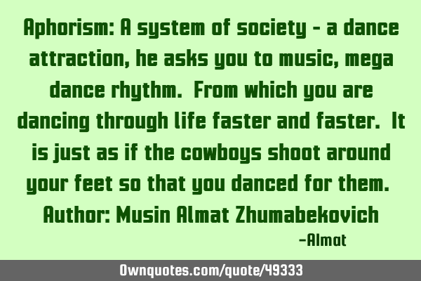 Aphorism: A system of society - a dance attraction, he asks you to music, mega dance rhythm. From