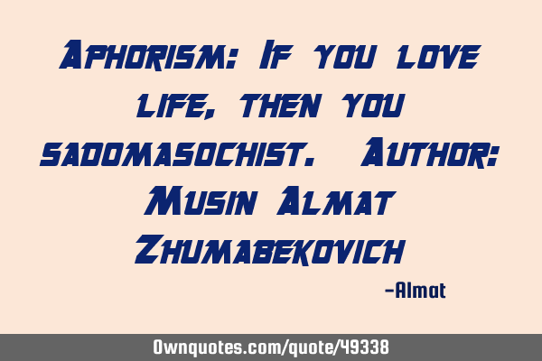 Aphorism: If you love life, then you sadomasochist. Author: Musin Almat Z