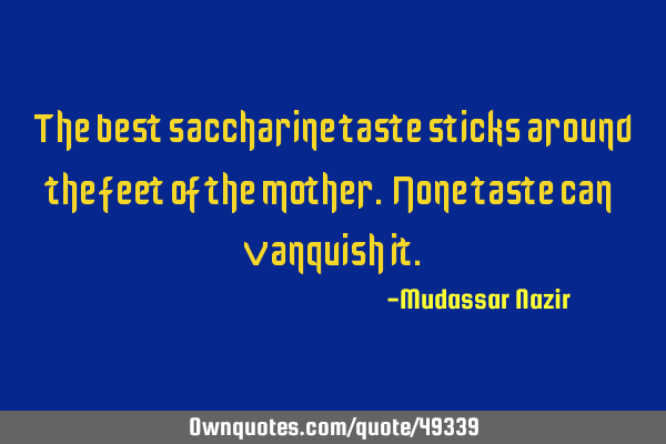 The best saccharine taste sticks around the feet of the mother. None taste can vanquish