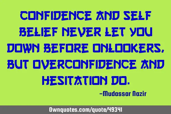 Confidence and self belief never let you down before onlookers, but overconfidence and hesitation