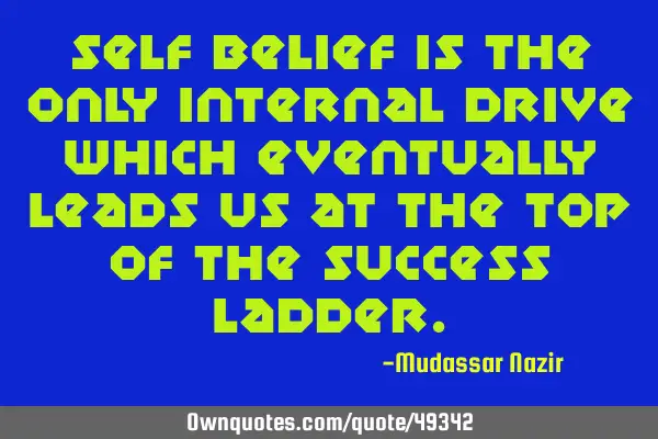 Self belief is the only internal drive which eventually leads us at the top of the success