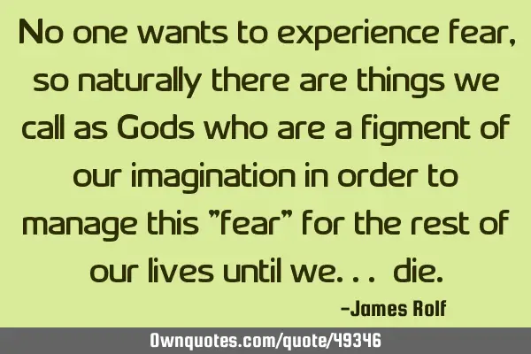 No one wants to experience fear, so naturally there are things we call as Gods who are a figment of