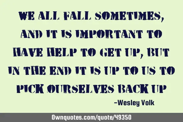 We all fall sometimes, and it is important to have help to get up, but in the end it is up to us to