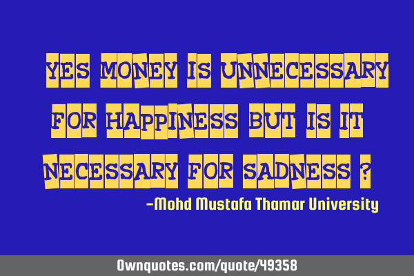 • Yes, money is unnecessary for happiness; but , is it necessary for sadness ?