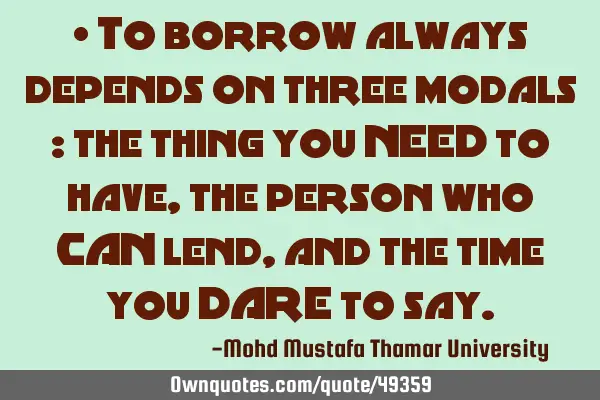 • To borrow always depends on three modals : the thing you NEED to have, the person who CAN lend ,
