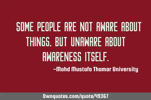 • Some people are not aware about things , but unaware about awareness