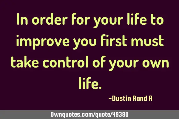 In order for your life to improve you first must take control of your own