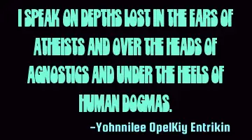 I speak on depths lost in the ears of atheists and over the heads of agnostics and under the heels