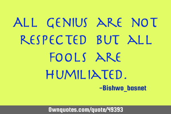 All genius are not respected but all fools are