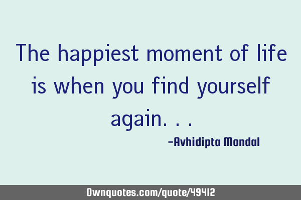 The happiest moment of life is when you find yourself
