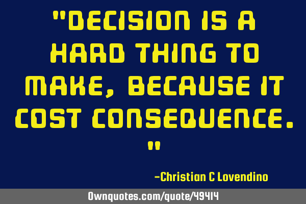 "decision is a hard thing to make,because it cost consequence."