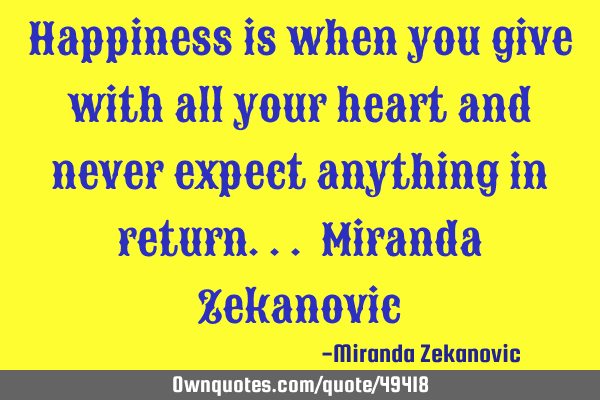 Happiness is when you give with all your heart and never expect anything in return... Miranda Z