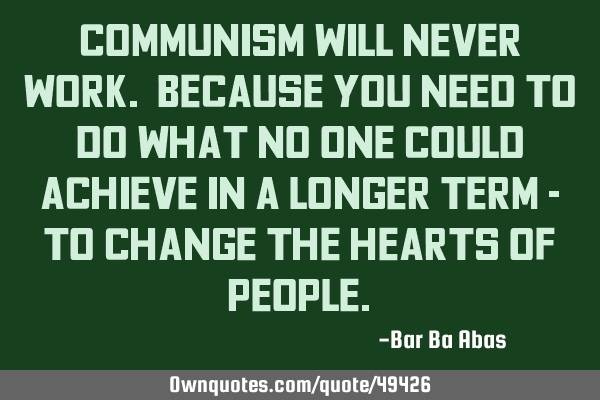 Communism will never work. Because you need to do what no one could achieve in a longer term - to