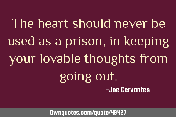 The heart should never be used as a prison, in keeping your lovable thoughts from going