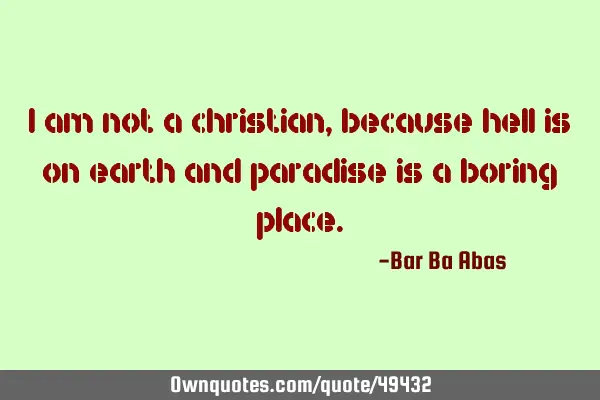 I am not a christian, because hell is on earth and paradise is a boring