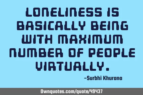 Loneliness is basically being with maximum number of people
