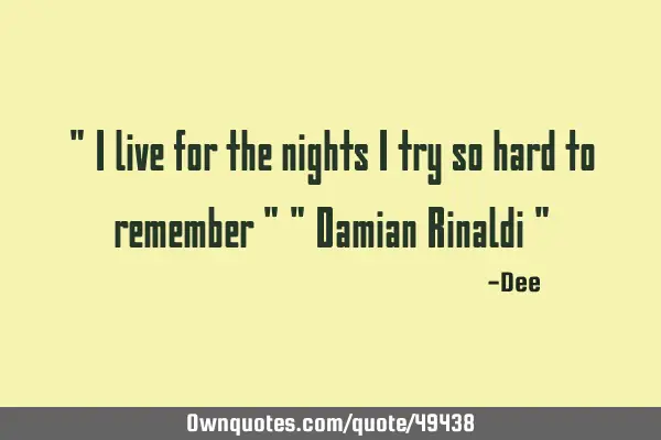 " I live for the nights I try so hard to remember " " Damian Rinaldi "