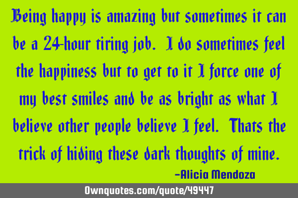 Being happy is amazing but sometimes it can be a 24-hour tiring job. I do sometimes feel the