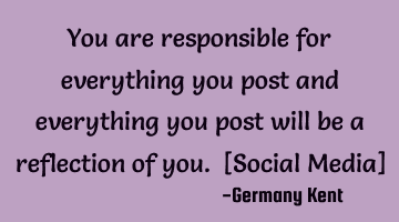 You are responsible for everything you post and everything you post will be a reflection of