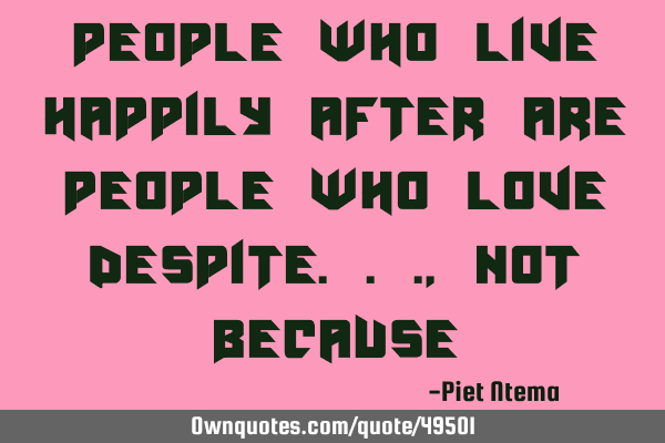 People who live happily after are people who love despite...,not