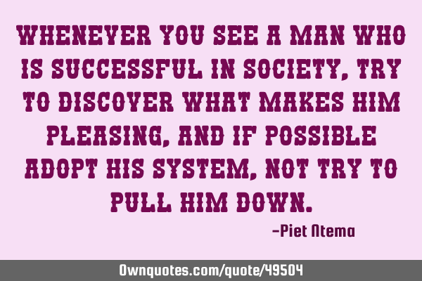 Whenever you see a man who is successful in society, try to discover what makes him pleasing, and