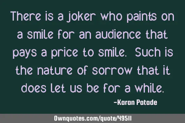 There is a joker who paints on a smile for an audience that pays a price to smile. Such is the