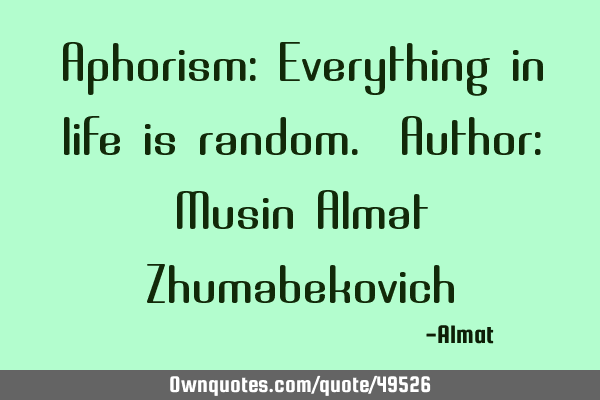 Aphorism: Everything in life is random. Author: Musin Almat Z