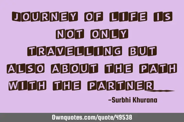 Journey of life is not only travelling but also about the path with the