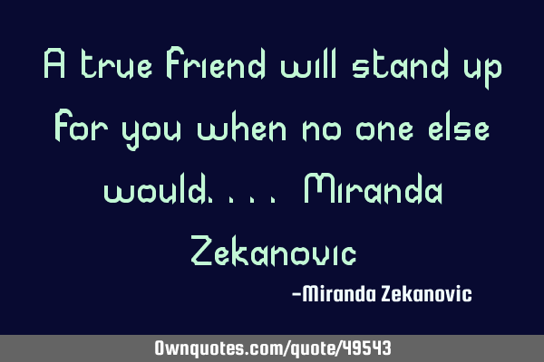 A true friend will stand up for you when no one else would.... Miranda Z