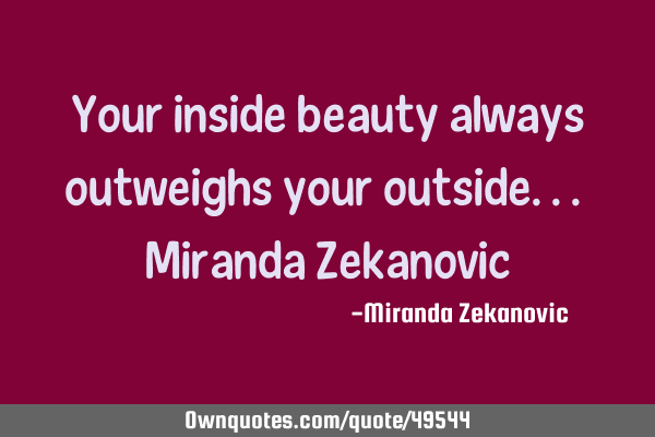 Your inside beauty always outweighs your outside... Miranda Z