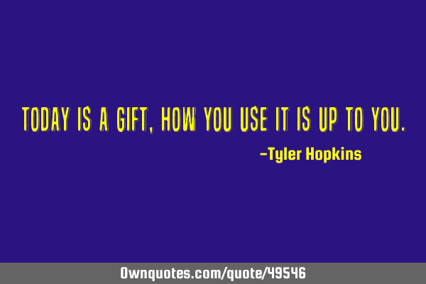 Today is a gift, how you use it is up to