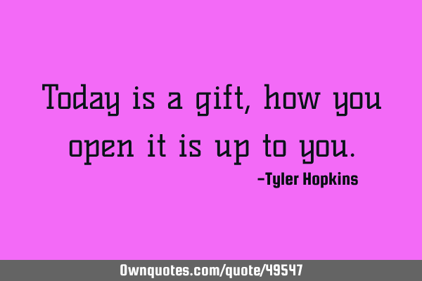 Today is a gift, how you open it is up to
